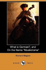 What Is German?, and on the Name "Musikdrama" (Dodo Press) - Richard Wagner, William Ashton Ellis