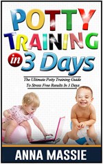 Potty Training In 3 Days: The Ultimate Potty Training Guide To Stress Free Results In 3 Days (Potty Training, Potty Training in 3 Days, Potty Train in a Weekend, Potty Training Books) - Anna Massie