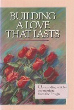 Building A Love That Lasts: Outstanding Articles On Marriage From The Ensign - Deseret Book