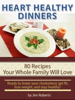 Heart Healthy Dinners - 80 Recipes Your Whole Family Will Love (Lower Cholesterol DIet) - Jim Roberts