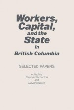 Workers, Capital, and the State in British Columbia: Selected Papers - Rennie Warburton, David Coburn