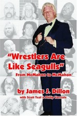 Wrestlers Are Like Seagulls-From McMahon To McMahon - Scott Teal, Philip Varriale James J. Dillon, James J. Dillon, Scott Teal, Philip Varriale