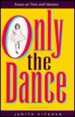 Only the Dance: Essays on Time and Memory - Judith Kitchen