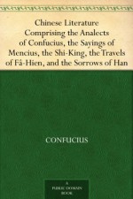 Chinese Literature Comprising the Analects of Confucius, the Sayings of Mencius, the Shi-King, the Travels of Fâ-Hien, and the Sorrows of Han - Confucius, Mencius, Faxian, Epiphanius Wilson, William Jennings, James Legge, John Francis Davis