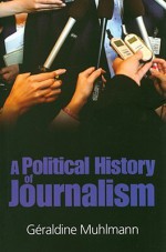 A Political History of Journalism - Geraldine Muhlmann, Jean Birrell