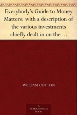 Everybody's Guide to Money Matters: with a description of the various investments chiefly dealt in on the stock exchange, and the mode of dealing therein - William Cotton