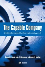 The Capable Company: Building the capabilites that make strategy work: Building the Capabilities That Make Strategy Work - Richard Lynch, John Diezemann, James F. Dowling