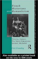 French Historians and Romanticism: Thierry, Guizot, the Saint-Simonians, Quinet, Michelet - Ceri Crossley