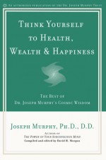 Think Yourself to Health, Wealth, & Happiness: The Best of Dr. Joseph Murphy's Cosmic Wisdom - Joseph Murphy, David H. Morgan