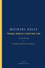 Things Worth Fighting For: Collected Writings - Michael Kelly, Ted Koppel