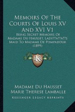 Memoirs Of The Courts Of Louis XV And XVI V1: Being Secret Memoirs Of Madame Du Hausset, Lady s Maid To Madame De Pompadour (1899) - Madame du Hausset, Marie Therese Lamballe