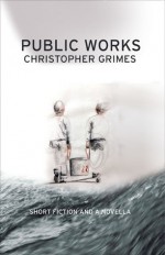 Public Works: Short Fiction and a Novella - Christopher Grimes