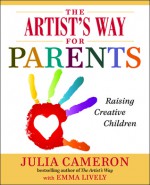 The Artist's Way for Parents: Raising Creative Children - Julia Cameron, Emma Lively