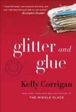 Glitter and Glue - Kelly Corrigan