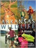 Arkansas Wildlife: A History - Keith Sutton, Arkansas Game and Fish Commission