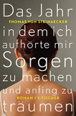 Das Jahr, in dem ich aufhörte, mir Sorgen zu machen, und anfing zu träumen - Thomas von Steinaecker