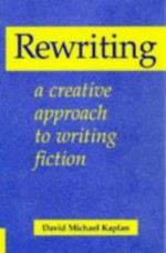 Rewriting: A Creative Approach To Writing Fiction - David Michael Kaplan