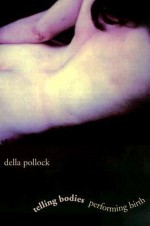 Telling Bodies Performing Birth: Everyday Narratives of Childbirth - Della Pollock