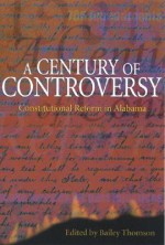 A Century of Controversy: Constitutional Reform in Alabama - Bailey Thomson, Wayne Flynt, Samuel L. Webb, Harvey H. Jackson, William H. Stewart, Anne Permaloff, Bradley Moody, Robert Martin Schaefer, Joe A. Sumners, G. Alan Tarr, Howard P. Walthall, James W. Williams Jr.