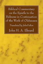 Biblical Commentary on the Epistle to the Hebrews in Continuation of the Work of Olshausen - John H.A. Ebrard, John Fulton