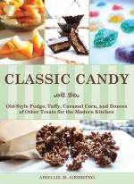 Classic Candy: Old-Style Fudge, Taffy, Caramel Corn, and Dozens of Other Treats for the Modern Kitchen - Abigail R. Gehring