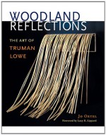 Woodland Reflections: The Art of Truman Lowe - Jo Ortel, Lucy R. Lippard