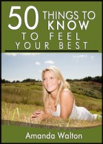 50 Things to Know to Feel Your Best: Learn the Art of Self Esteem and Self Maintenance Through Good Health Choices - Amanda Walton, 50 Things To Know