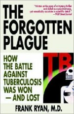 The Forgotten Plague: How the Battle Against Tuberculosis Was Won - And Lost - Frank Ryan