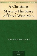 A Christmas Mystery The Story of Three Wise Men - William John Locke