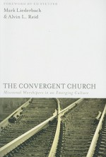 The Convergent Church: Missional Worshipers in an Emerging Culture - Mark Liederbach, Alvin L. Reid