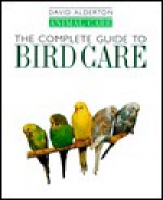 The Complete Guide to Bird Care - David Alderton