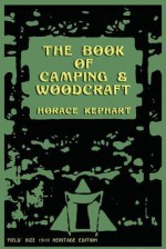 The Book of Camping & Woodcraft: A Guidebook for Those Who Travel in the Wilderness - Horace Kephart