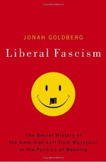 Liberal Fascism: The Secret History of the American Left from Mussolini to the Politics of Meaning - Jonah Goldberg