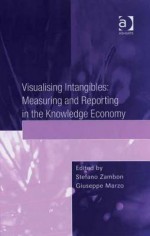 Visualising Intangibles: Measuring and Reporting in the Knowledge Economy - Stefano Zambon, Giuseppe Marzo