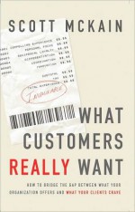 What Customers Really Want: Bridging The Gap Between What Your Company Offers And What Your Clients Crave - Scott McKain