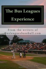 The Bus Leagues Experience: Minor League Baseball Through The Eyes Of Those Who Live It - Bus Leagues Baseball, Eric Angevine, Chris Fee, Michael Lortz, Brian Moynahan, Andrew Rosin