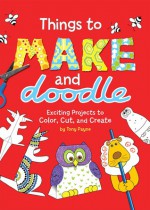 Things to Make and Doodle: Exciting Projects to Color, Cut, and Create - Tony Payne, Tony Payne