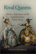 Rival Queens: Actresses, Performance, and the Eighteenth-Century British Theater - Felicity Nussbaum