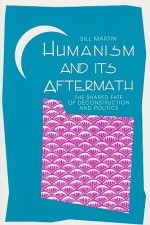 Humanism and Its Aftermath: The Shared Fate of Deconstruction and Politics - Bill Martin