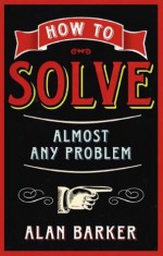 How to Solve Almost Any Problem - Alan Barker