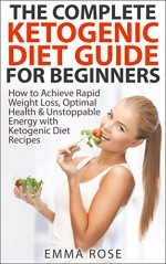 Ketogenic Diet Guide for Beginners: How to Achieve Rapid Weight Loss, Optimal Health & Unstoppable Energy with Ketogenic Diet Recipes: lose weight, ketogenic ... diet recipes, diet for weight loss) - Emma Rose