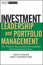 Investment Leadership and Portfolio Management: The Path to Successful Stewardship for Investment Firms - Brian Singer, Greg Fedorinchik