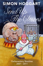 Send Up the Clowns: Parliamentary Sketches 2007-11 - Simon Hoggart