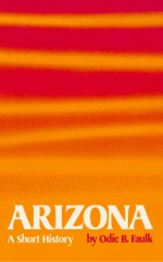 Arizona: A Short History - Odie B. Faulk