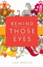 Behind Those Eyes: What's Really Going on Inside the Souls of Women - Lisa Whittle