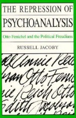 The Repression of Psychoanalysis: Otto Fenichel and the Political Freudians - Russell Jacoby