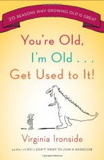 You're Old, I'm Old . . . Get Used to It!: Twenty Reasons Why Growing Old Is Great - Virginia Ironside