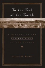 To the End of the Earth: A History of the Crypto-Jews of New Mexico - Stanley Hordes