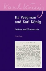 Ita Wegman and Karl Konig: Letters and Documents (Karl Konig Archive) - Peter Selg, Ita Wegman