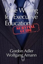 Case Writing for Executive Education: A Survival Guide - Gordon Adler, Wolfgang Amann